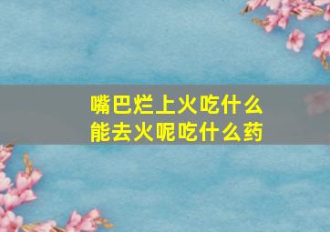 嘴巴烂上火吃什么能去火呢吃什么药