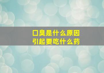 囗臭是什么原因引起要吃什么药