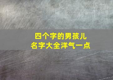 四个字的男孩儿名字大全洋气一点