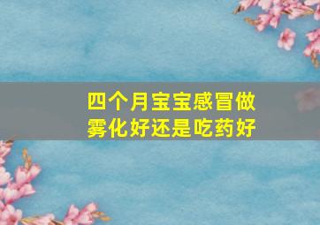 四个月宝宝感冒做雾化好还是吃药好