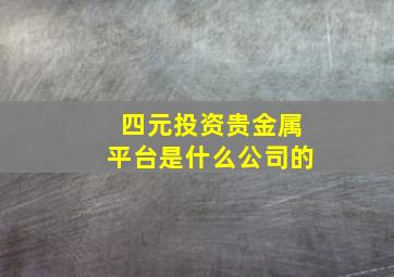 四元投资贵金属平台是什么公司的