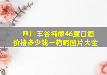 四川丰谷纯酿46度白酒价格多少钱一箱呢图片大全