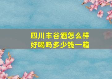 四川丰谷酒怎么样好喝吗多少钱一箱