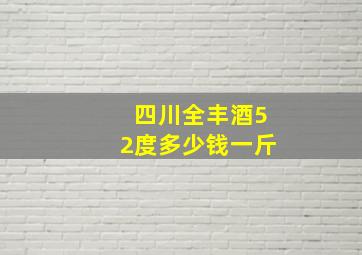 四川全丰酒52度多少钱一斤