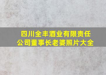 四川全丰酒业有限责任公司董事长老婆照片大全