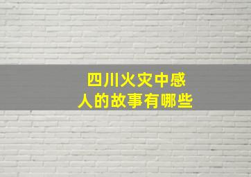 四川火灾中感人的故事有哪些