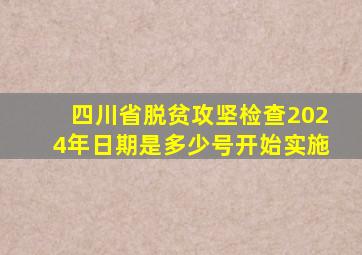 四川省脱贫攻坚检查2024年日期是多少号开始实施