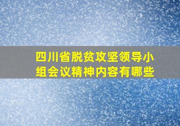 四川省脱贫攻坚领导小组会议精神内容有哪些