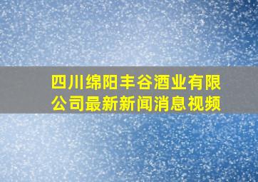 四川绵阳丰谷酒业有限公司最新新闻消息视频