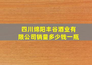 四川绵阳丰谷酒业有限公司销量多少钱一瓶