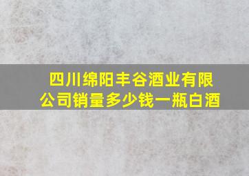 四川绵阳丰谷酒业有限公司销量多少钱一瓶白酒