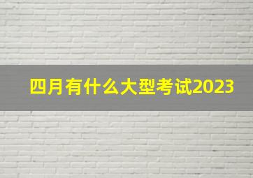 四月有什么大型考试2023