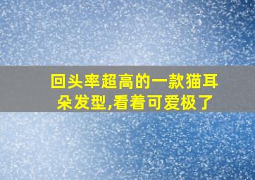 回头率超高的一款猫耳朵发型,看着可爱极了