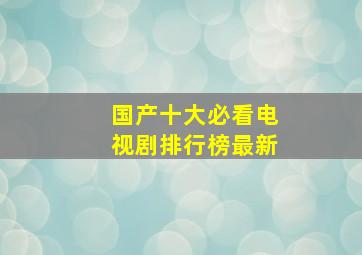 国产十大必看电视剧排行榜最新