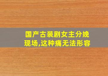 国产古装剧女主分娩现场,这种痛无法形容