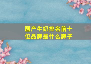 国产牛奶排名前十位品牌是什么牌子