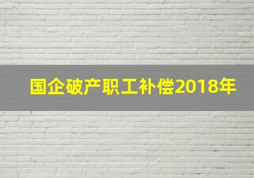 国企破产职工补偿2018年