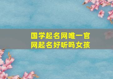 国学起名网唯一官网起名好听吗女孩