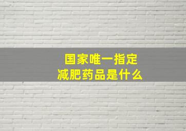 国家唯一指定减肥药品是什么