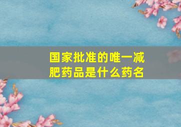 国家批准的唯一减肥药品是什么药名