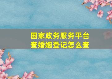 国家政务服务平台查婚姻登记怎么查