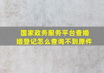 国家政务服务平台查婚姻登记怎么查询不到原件