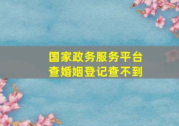 国家政务服务平台查婚姻登记查不到