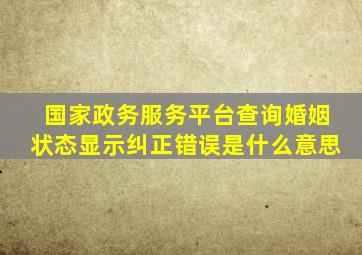 国家政务服务平台查询婚姻状态显示纠正错误是什么意思