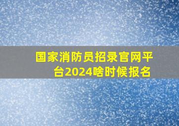 国家消防员招录官网平台2024啥时候报名