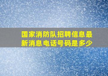 国家消防队招聘信息最新消息电话号码是多少