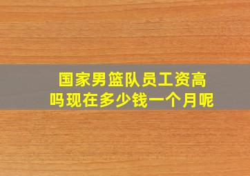 国家男篮队员工资高吗现在多少钱一个月呢