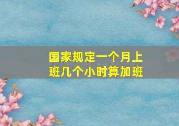 国家规定一个月上班几个小时算加班