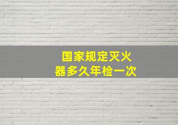 国家规定灭火器多久年检一次