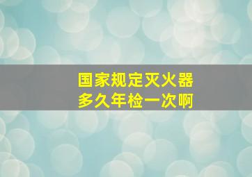 国家规定灭火器多久年检一次啊