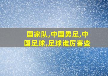 国家队,中国男足,中国足球,足球谁厉害些