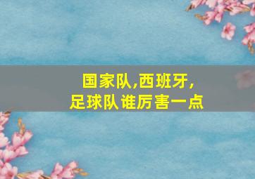 国家队,西班牙,足球队谁厉害一点