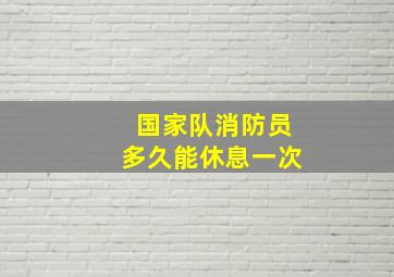 国家队消防员多久能休息一次