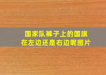 国家队裤子上的国旗在左边还是右边呢图片