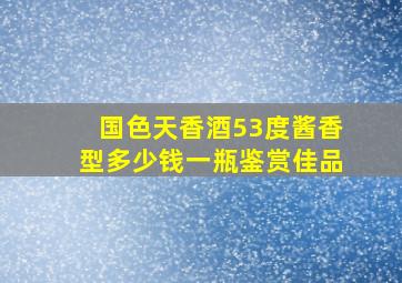 国色天香酒53度酱香型多少钱一瓶鉴赏佳品