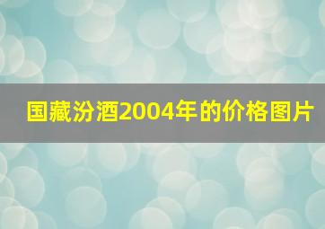 国藏汾酒2004年的价格图片