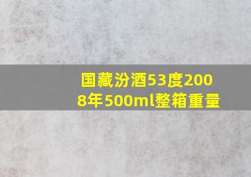 国藏汾酒53度2008年500ml整箱重量