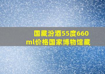 国藏汾酒55度660ml价格国家博物馆藏