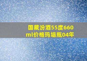 国藏汾酒55度660ml价格玛垴瓶04年