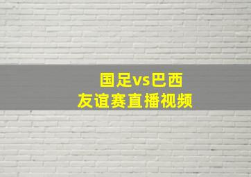 国足vs巴西友谊赛直播视频