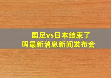 国足vs日本结束了吗最新消息新闻发布会