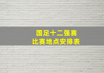 国足十二强赛比赛地点安排表