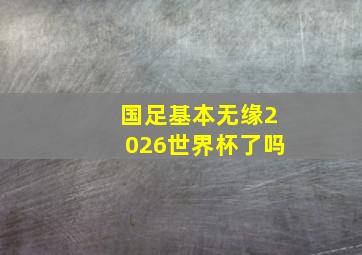 国足基本无缘2026世界杯了吗