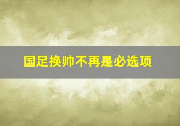 国足换帅不再是必选项