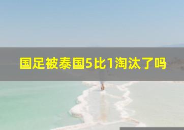 国足被泰国5比1淘汰了吗