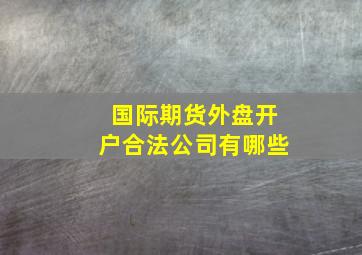 国际期货外盘开户合法公司有哪些